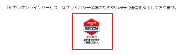 「ピカラオンラインサービス」はプライバシー保護のためSSL暗号化通信を採用しております。